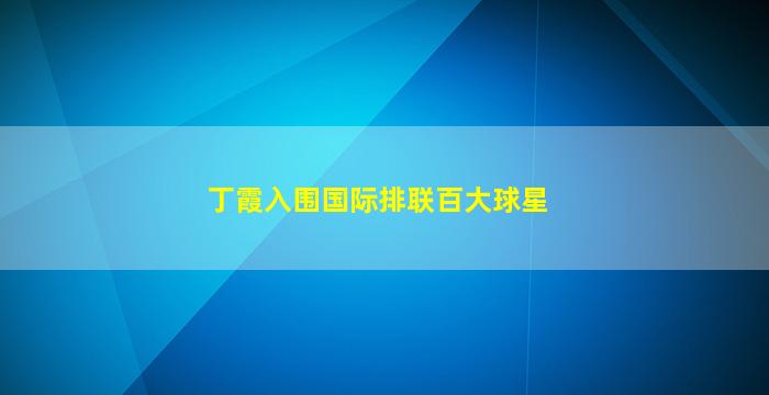 丁霞入围国际排联百大球星(丁霞入围国际排联百大球星国际排联评语)