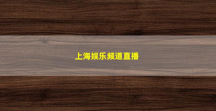 上海娱乐频道直播(上海娱乐频道直播在线观看)