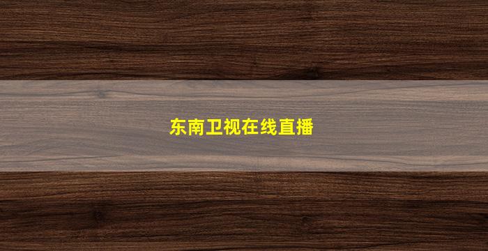 东南卫视在线直播(东南卫视在线直播观看)