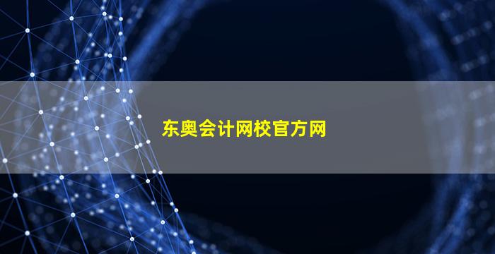 东奥会计网校官方网(东奥会计网校官方网继续教育)