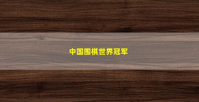 中国围棋世界冠军(中国围棋世界冠军名单)