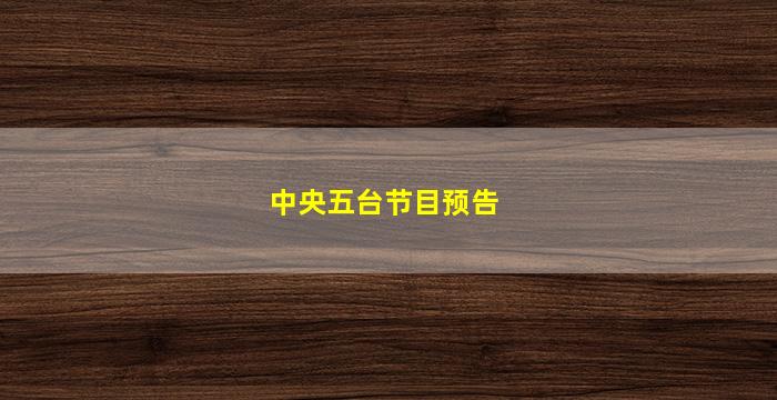 中央五台节目预告(中央五台节目预告今天的)