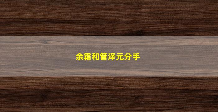 余霜和管泽元分手(余霜和管泽元分手多久)