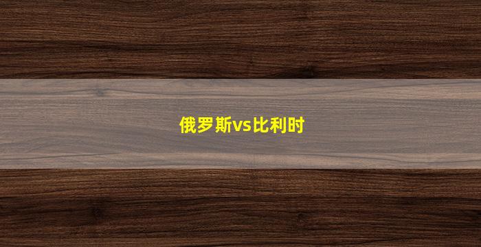 俄罗斯vs比利时(俄罗斯vs比利时比分)