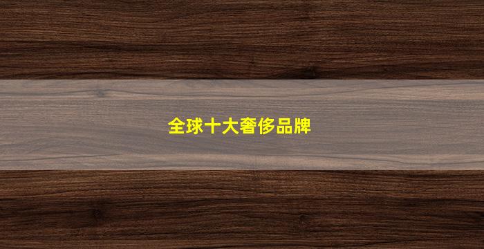 全球十大奢侈品牌(全球十大奢侈品牌皮带)