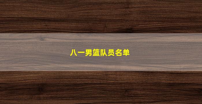 八一男篮队员名单(八一男篮队员名单图片)