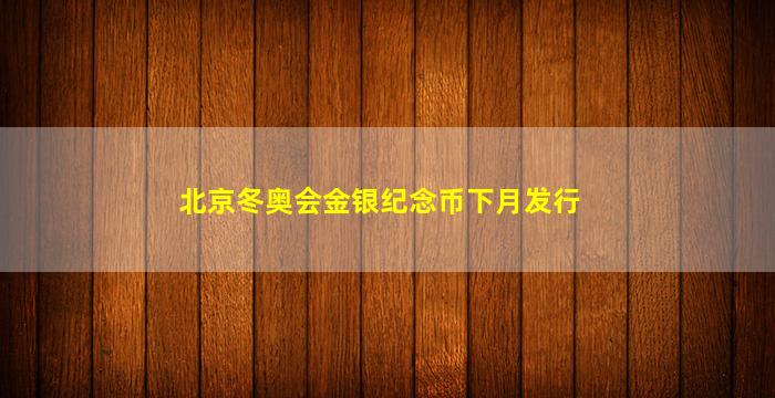 北京冬奥会金银纪念币下月发行