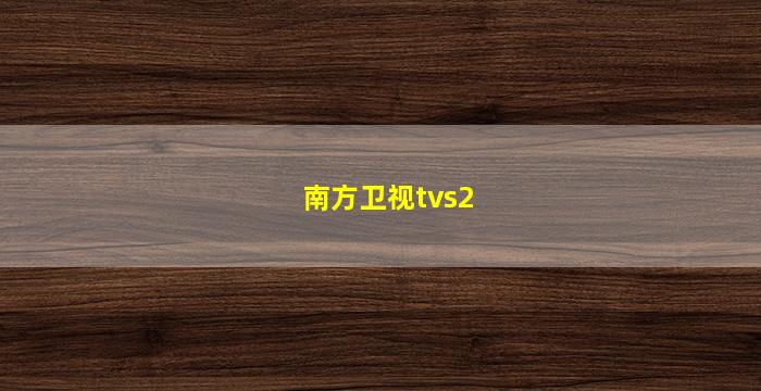 南方卫视tvs2(南方卫视tvs2直播)