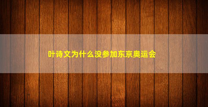 叶诗文为什么没参加东京奥运会(叶诗文为什么没有参加东京奥运会)