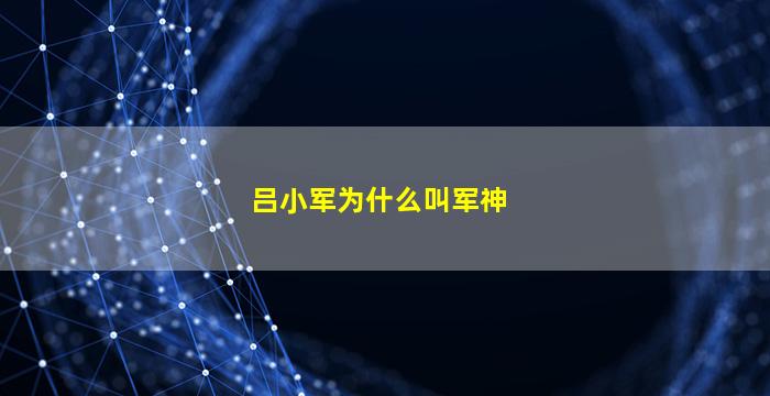 吕小军为什么叫军神(吕小军为啥叫军神)