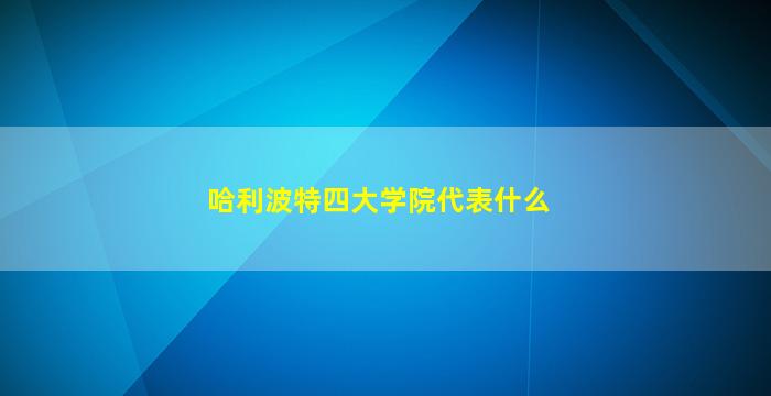 哈利波特四大学院代表什么(哈利波特四大学院代表什么品质)