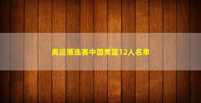 奥运落选赛中国男篮12人名单(奥运落选赛男篮12人最终名单)