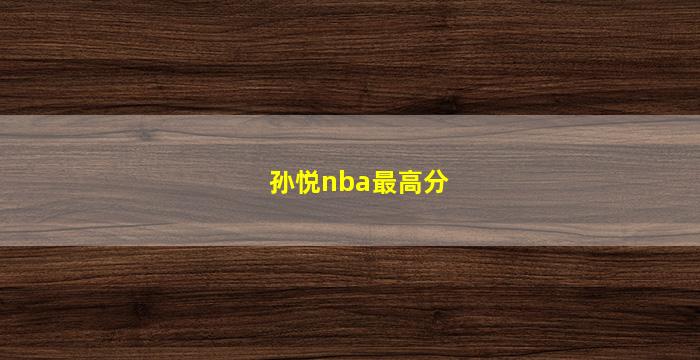 孙悦nba最高分(孙悦nba最高得分)