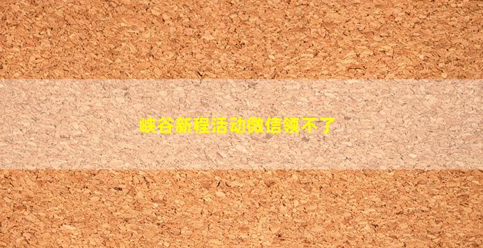 峡谷新程活动微信领不了(峡谷新程活动微信领不了ios)