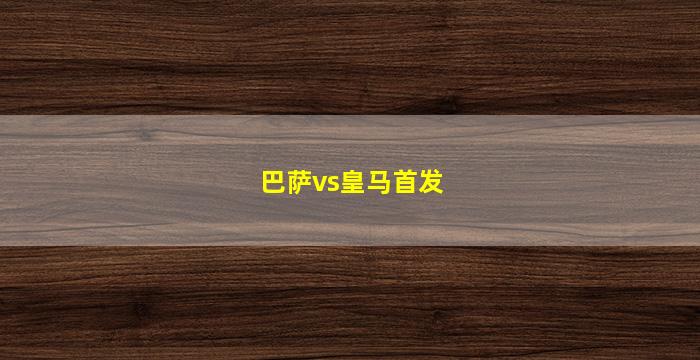 巴萨vs皇马首发(巴萨对阵皇马比赛)