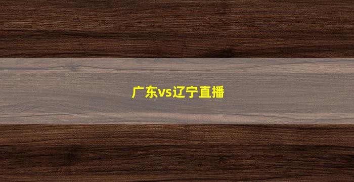 广东vs辽宁直播(广东vs辽宁直播免费)