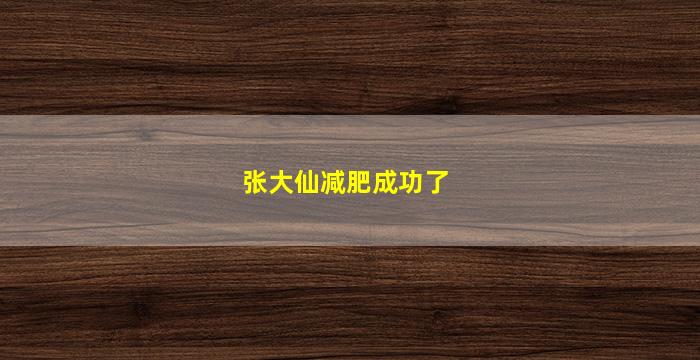 张大仙减肥成功了(张大仙为什么减肥)