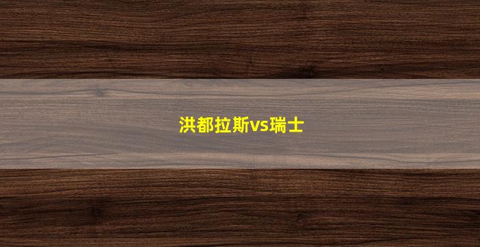 洪都拉斯vs瑞士(洪都拉斯对)