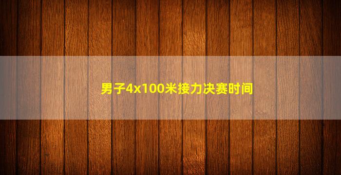 男子4x100米接力决赛时间(男子4x100米接力决赛时间2021)