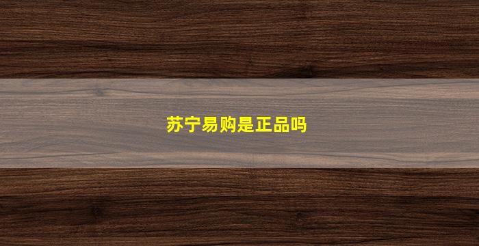 苏宁易购是正品吗(淘宝苏宁易购是正品吗)