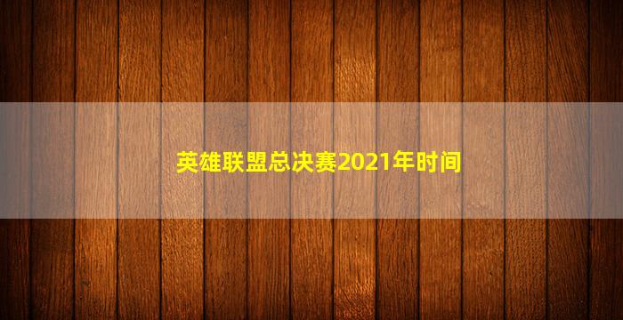 英雄联盟总决赛2021年时间(英雄联盟总决赛2021年时间几点结束)