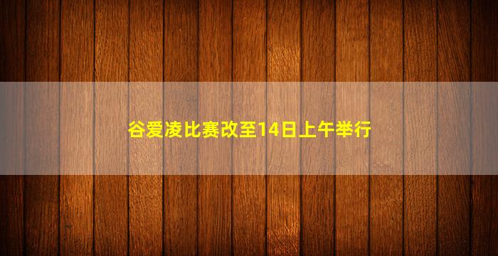 谷爱凌比赛改至14日上午举行