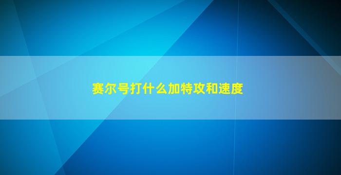 赛尔号打什么加特攻和速度(赛尔号加特攻减攻击)