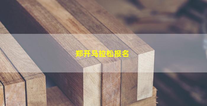 郑开马拉松报名(郑开马拉松报名查询)