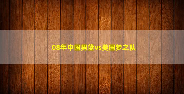 08年中国男篮vs美国梦之队