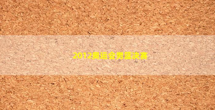 2012奥运会男篮决赛(2012奥运会男篮决赛数据)