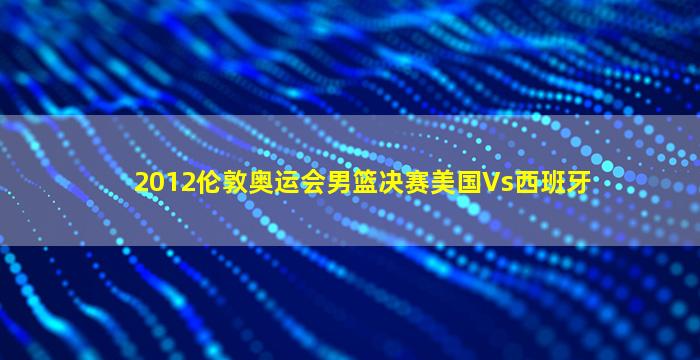 2012伦敦奥运会男篮决赛美国Vs西班牙