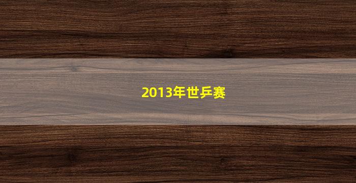 2013年世乒赛(2013年世乒赛男单决赛)