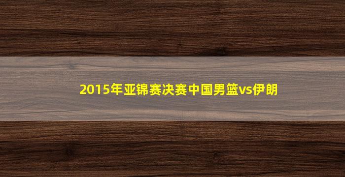 2015年亚锦赛决赛中国男篮vs伊朗