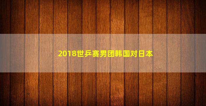 2018世乒赛男团韩国对日本