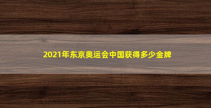 2021年东京奥运会中国获得多少金牌