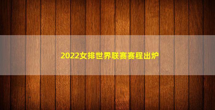 2022女排世界联赛赛程出炉