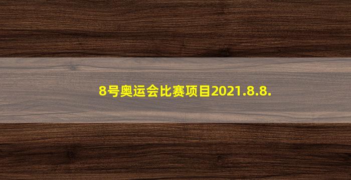 8号奥运会比赛项目2021.8.8.