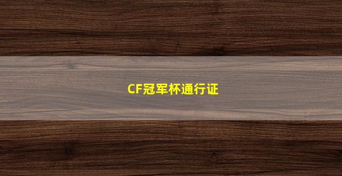 CF冠军杯通行证(cf冠军杯通行证网址)