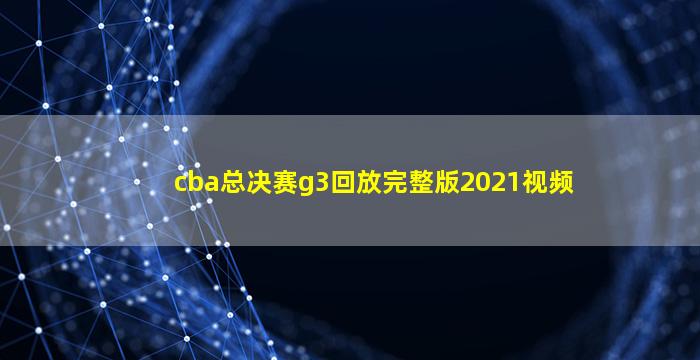 cba总决赛g3回放完整版2021视频