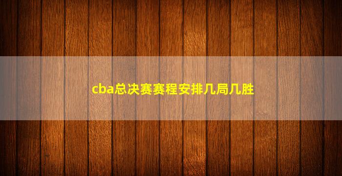 cba总决赛赛程安排几局几胜