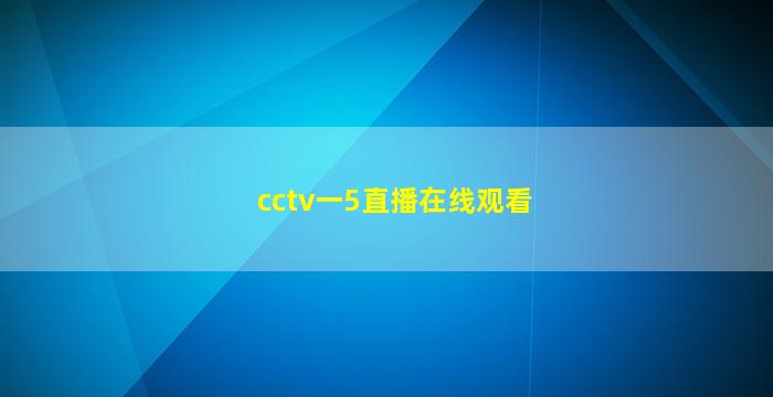 cctv一5直播在线观看(cctv一5直播在线观看乒乓球)