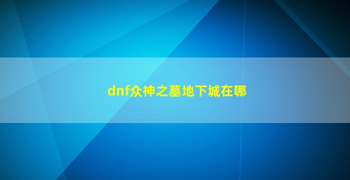 dnf众神之墓地下城在哪