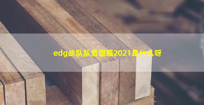 edg战队队员国籍2021是什么呀