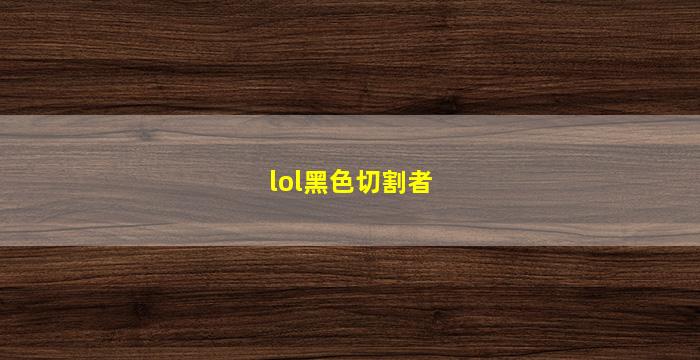 lol黑色切割者(lol黑色切割者以前合成)