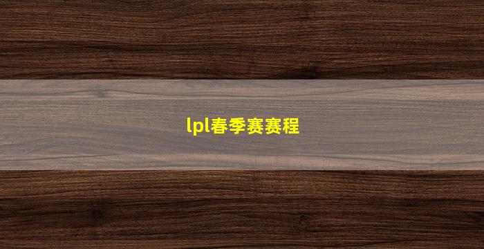 lpl春季赛赛程(lpl春季赛赛程2022季后赛)