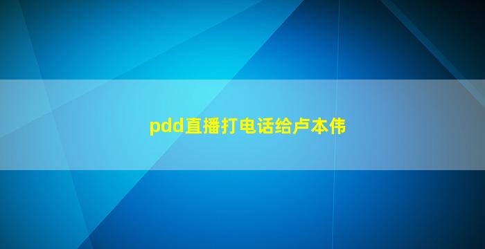 pdd直播打电话给卢本伟(卢本伟在pdd直播间)