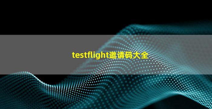 testflight邀请码大全 你懂的(testflight邀请码大全网站)