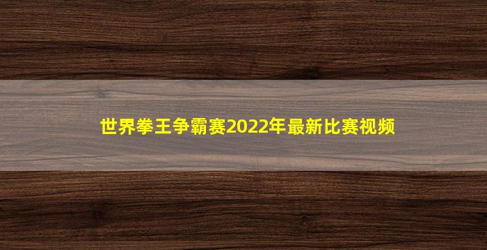 世界拳王争霸赛2022年最新比赛视频