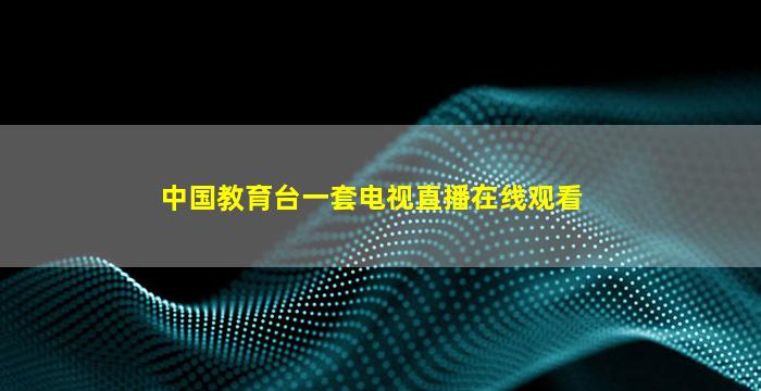 中国教育台一套电视直播在线观看