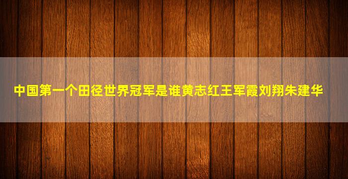 中国第一个田径世界冠军是谁黄志红王军霞刘翔朱建华